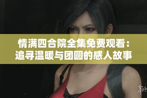 情满四合院全集免费观看：追寻温暖与团圆的感人故事