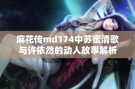 麻花传md174中苏蜜清歌与许依然的动人故事解析