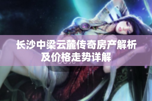 长沙中梁云麓传奇房产解析及价格走势详解