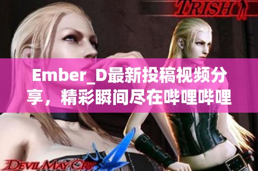 Ember_D最新投稿视频分享，精彩瞬间尽在哔哩哔哩平台