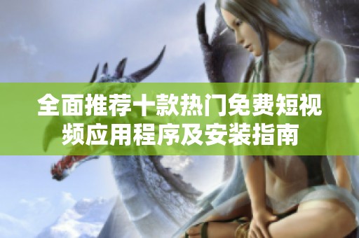 全面推荐十款热门免费短视频应用程序及安装指南