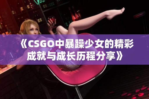 《CSGO中暴躁少女的精彩成就与成长历程分享》
