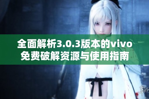 全面解析3.0.3版本的vivo免费破解资源与使用指南