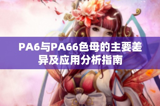 PA6与PA66色母的主要差异及应用分析指南