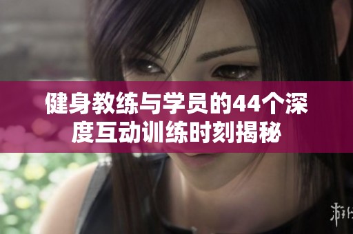 健身教练与学员的44个深度互动训练时刻揭秘