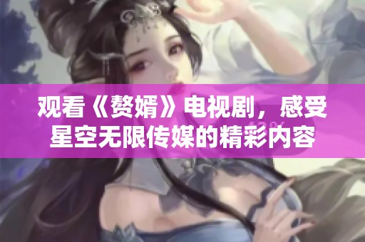 观看《赘婿》电视剧，感受星空无限传媒的精彩内容