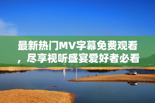 最新热门MV字幕免费观看，尽享视听盛宴爱好者必看
