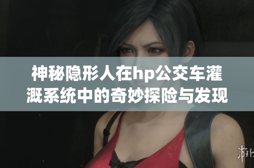 神秘隐形人在hp公交车灌溉系统中的奇妙探险与发现