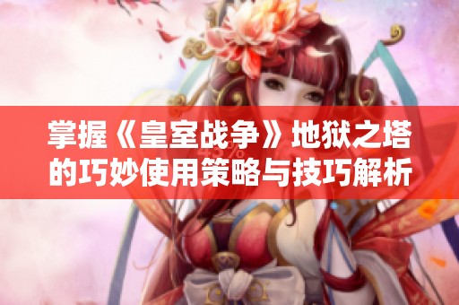 掌握《皇室战争》地狱之塔的巧妙使用策略与技巧解析