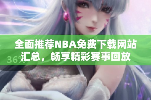 全面推荐NBA免费下载网站汇总，畅享精彩赛事回放