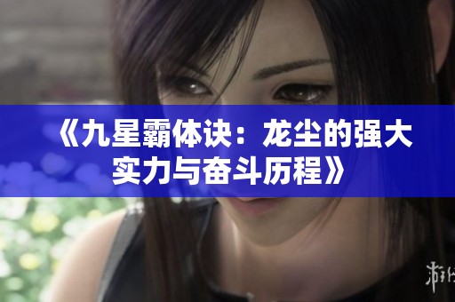 《九星霸体诀：龙尘的强大实力与奋斗历程》