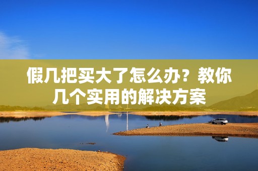 假几把买大了怎么办？教你几个实用的解决方案