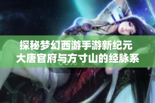 探秘梦幻西游手游新纪元 大唐官府与方寸山的经脉系统解析