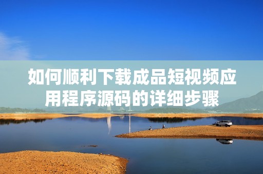 如何顺利下载成品短视频应用程序源码的详细步骤