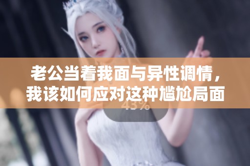 老公当着我面与异性调情，我该如何应对这种尴尬局面