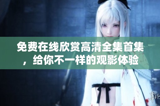 免费在线欣赏高清全集首集，给你不一样的观影体验