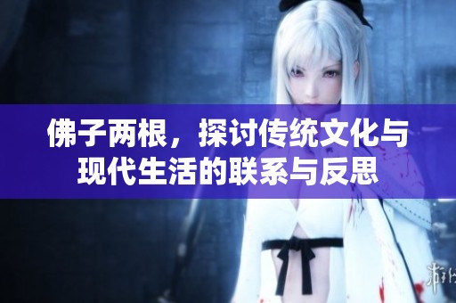 佛子两根，探讨传统文化与现代生活的联系与反思