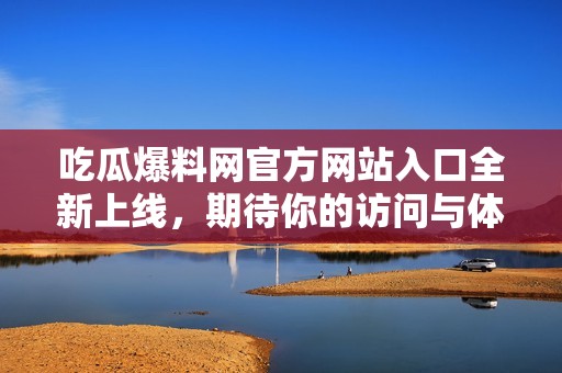 吃瓜爆料网官方网站入口全新上线，期待你的访问与体验