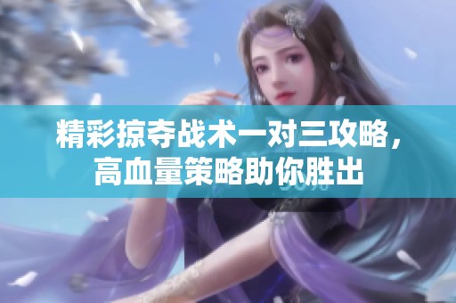 精彩掠夺战术一对三攻略，高血量策略助你胜出