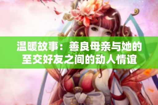 温暖故事：善良母亲与她的至交好友之间的动人情谊