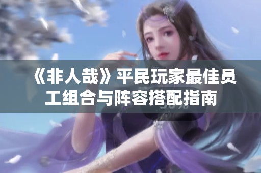 《非人哉》平民玩家最佳员工组合与阵容搭配指南