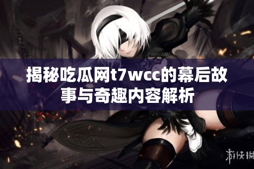 揭秘吃瓜网t7wcc的幕后故事与奇趣内容解析