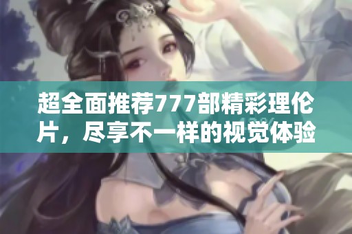 超全面推荐777部精彩理伦片，尽享不一样的视觉体验