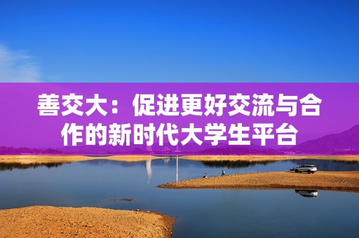 善交大：促进更好交流与合作的新时代大学生平台