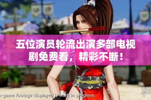 五位演员轮流出演多部电视剧免费看，精彩不断！