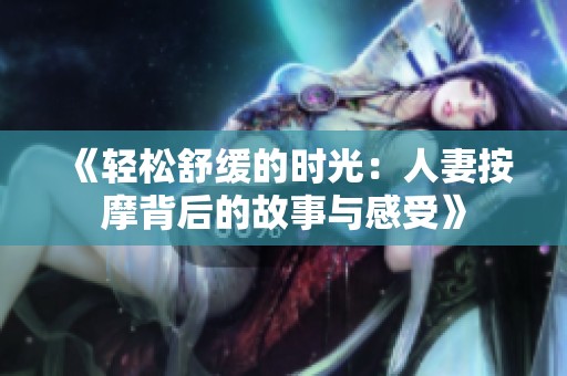 《轻松舒缓的时光：人妻按摩背后的故事与感受》