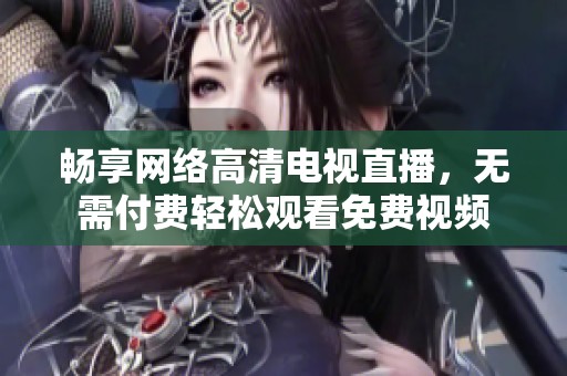 畅享网络高清电视直播，无需付费轻松观看免费视频