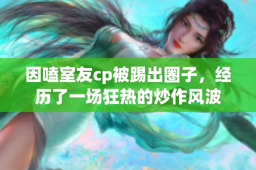 因嗑室友cp被踢出圈子，经历了一场狂热的炒作风波