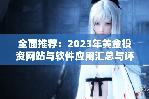 全面推荐：2023年黄金投资网站与软件应用汇总与评测
