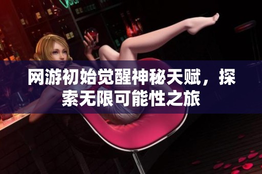 网游初始觉醒神秘天赋，探索无限可能性之旅