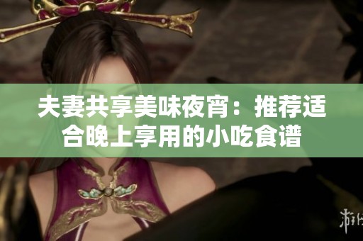 夫妻共享美味夜宵：推荐适合晚上享用的小吃食谱