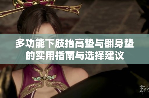 多功能下肢抬高垫与翻身垫的实用指南与选择建议