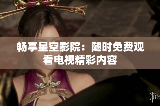 畅享星空影院：随时免费观看电视精彩内容