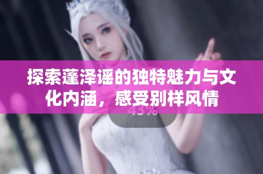 探索蓬泽谣的独特魅力与文化内涵，感受别样风情