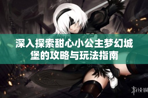 深入探索甜心小公主梦幻城堡的攻略与玩法指南
