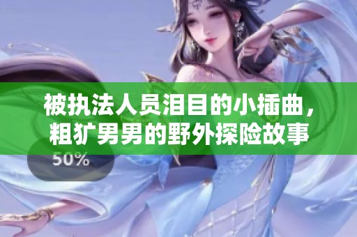 被执法人员泪目的小插曲，粗犷男男的野外探险故事