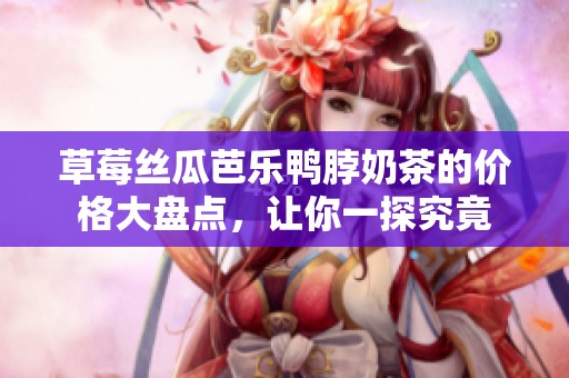 草莓丝瓜芭乐鸭脖奶茶的价格大盘点，让你一探究竟