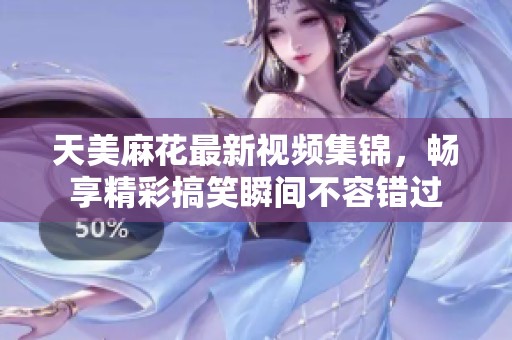 天美麻花最新视频集锦，畅享精彩搞笑瞬间不容错过