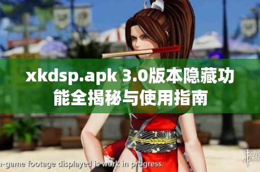 xkdsp.apk 3.0版本隐藏功能全揭秘与使用指南