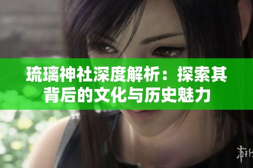 琉璃神社深度解析：探索其背后的文化与历史魅力