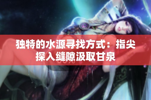 独特的水源寻找方式：指尖探入缝隙汲取甘泉