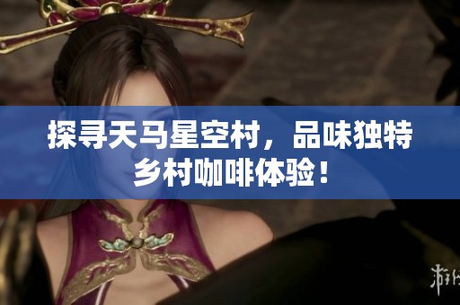 探寻天马星空村，品味独特乡村咖啡体验！