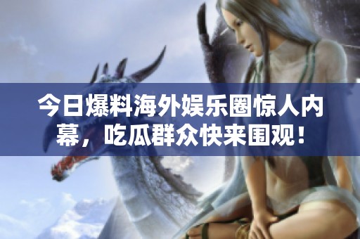 今日爆料海外娱乐圈惊人内幕，吃瓜群众快来围观！