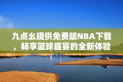 九点幺提供免费版NBA下载，畅享篮球盛宴的全新体验