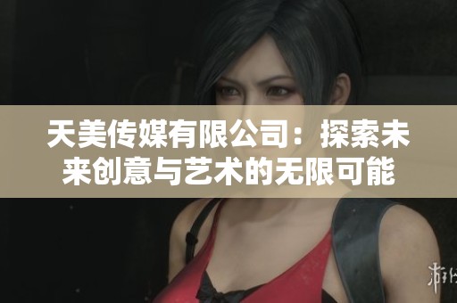 天美传媒有限公司：探索未来创意与艺术的无限可能