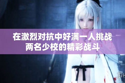 在激烈对抗中好满一人挑战两名少校的精彩战斗